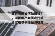 废弃老屋如何做赚钱?,闲置房产如何进行装修改造以获得经济收益 废弃老屋如何做赚钱?,闲置房产如何进行装修改造以获得经济收益
