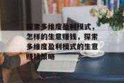 探索多维度盈利模式,怎样的生意赚钱,探索多维度盈利模式的生意赚钱策略 探索多维度盈利模式,怎样的生意赚钱,探索多维度盈利模式的生意赚钱策略