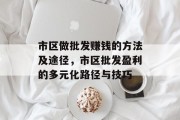 市区做批发赚钱的方法及途径,市区批发盈利的多元化路径与技巧 市区做批发赚钱的方法及途径,市区批发盈利的多元化路径与技巧