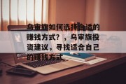 乌审旗如何选择合适的赚钱方式?,乌审旗投资建议,寻找适合自己的赚钱方式 乌审旗如何选择合适的赚钱方式?,乌审旗投资建议,寻找适合自己的赚钱方式