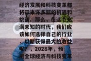 在2028年,全球的经济发展和科技变革都将带来许多新的机遇和挑战。那么,在这个充满未知的时代,我们应该如何选择自己的行业,以期获得最大的收益呢?,2028年,预测全球经济与科技变革中的最佳行业选择 在2028年,全球的经济发展和科技变革都将带来许多新的机遇和挑战。那么,在这个充满未知的时代,我们应该如何选择自己的行业,以期获得最大的收益呢?,2028年,预测全球经济与科技变革中的最佳行业选择
