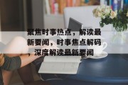 聚焦时事热点，解读最新要闻，时事焦点解码，深度解读最新要闻