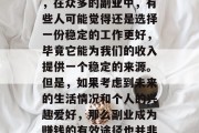 副业的选择对于个人的职业发展和生活幸福度有着重要的影响。然而,在众多的副业中,有些人可能觉得还是选择一份稳定的工作更好,毕竟它能为我们的收入提供一个稳定的来源。但是,如果考虑到未来的生活情况和个人的兴趣爱好,那么副业成为赚钱的有效途径也并非没有可能。,稳定与兴趣,副业赚钱的两难抉择 副业的选择对于个人的职业发展和生活幸福度有着重要的影响。然而,在众多的副业中,有些人可能觉得还是选择一份稳定的工作更好,毕竟它能为我们的收入提供一个稳定的来源。但是,如果考虑到未来的生活情况和个人的兴趣爱好,那么副业成为赚钱的有效途径也并非没有可能。,稳定与兴趣,副业赚钱的两难抉择