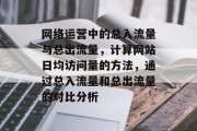 网络运营中的总入流量与总出流量,计算网站日均访问量的方法,通过总入流量和总出流量的对比分析 网络运营中的总入流量与总出流量,计算网站日均访问量的方法,通过总入流量和总出流量的对比分析