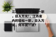 江苏省内推荐轻松一职,日入万元!,江苏省内的轻松一职,日入万元,何不试一试? 江苏省内推荐轻松一职,日入万元!,江苏省内的轻松一职,日入万元,何不试一试?