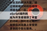 在现代Web开发中,JavaScript插件网站已经成为了一种主流的解决方案。通过将前端代码和后端技术结合在一起,JavaScript插件网站为开发者提供了丰富的功能,同时也让用户能够在浏览器上享受到更多的个性化服务。,JavaScript插件网站在现代Web开发中的重要性 在现代Web开发中,JavaScript插件网站已经成为了一种主流的解决方案。通过将前端代码和后端技术结合在一起,JavaScript插件网站为开发者提供了丰富的功能,同时也让用户能够在浏览器上享受到更多的个性化服务。,JavaScript插件网站在现代Web开发中的重要性