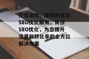 打造高效、便捷的长沙SEO优化服务,长沙SEO优化,为您提升流量和转化率的全方位解决方案 打造高效、便捷的长沙SEO优化服务,长沙SEO优化,为您提升流量和转化率的全方位解决方案
