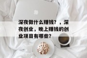 深夜做什么赚钱?,深夜创业,晚上赚钱的创业项目有哪些? 深夜做什么赚钱?,深夜创业,晚上赚钱的创业项目有哪些?