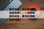 集市任务,什么赚钱的绝佳选择?,一招教你轻松创业,集市任务赚钱新选择 集市任务,什么赚钱的绝佳选择?,一招教你轻松创业,集市任务赚钱新选择