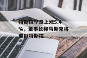 特斯拉早盘上涨5.4%，董事长称马斯克将重返特斯拉