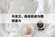乌克兰,商业机遇与赚钱潜力 乌克兰,商业机遇与赚钱潜力