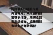 陈妍希421明星八卦内容曝光，娱乐圈的甜蜜糖衣炮弹，陈妍希甜蜜恋情曝光，娱乐圈甜蜜糖衣炮弹大揭秘