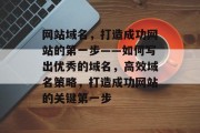 网站域名，打造成功网站的第一步——如何写出优秀的域名，高效域名策略，打造成功网站的关键第一步