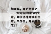 加盟早，开启财富之门——如何选择赚钱的生意，如何选择赚钱的生意，早加盟，开启财富之门