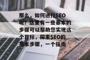 那么，如何进行SEO呢？这里有一些基本的步骤可以帮助您实现这个目标，探索SEO的基本步骤，一个指南