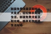 新疆免费流量获取网站大盘点，轻松畅享网络生活，新疆免费流量获取攻略，畅享无忧网络生活秘籍