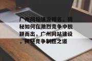 广州网站建设排名，揭秘如何在激烈竞争中脱颖而出，广州网站建设，揭秘竞争制胜之道