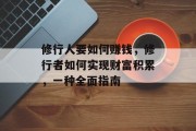 修行人要如何赚钱,修行者如何实现财富积累,一种全面指南 修行人要如何赚钱,修行者如何实现财富积累,一种全面指南