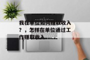 我在单位如何赚取收入?,怎样在单位通过工作赚取收入 我在单位如何赚取收入?,怎样在单位通过工作赚取收入