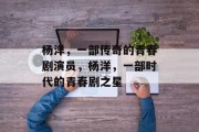 杨洋,一部传奇的青春剧演员,杨洋,一部时代的青春剧之星 杨洋,一部传奇的青春剧演员,杨洋,一部时代的青春剧之星