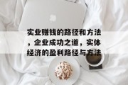 实业赚钱的路径和方法,企业成功之道,实体经济的盈利路径与方法 实业赚钱的路径和方法,企业成功之道,实体经济的盈利路径与方法