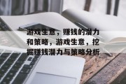 游戏生意,赚钱的潜力和策略,游戏生意,挖掘赚钱潜力与策略分析 游戏生意,赚钱的潜力和策略,游戏生意,挖掘赚钱潜力与策略分析