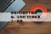 探索FSX插件下载网站,让你的飞行模拟更上一层楼 探索FSX插件下载网站,让你的飞行模拟更上一层楼