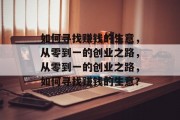 如何寻找赚钱的生意,从零到一的创业之路,从零到一的创业之路,如何寻找赚钱的生意? 如何寻找赚钱的生意,从零到一的创业之路,从零到一的创业之路,如何寻找赚钱的生意?