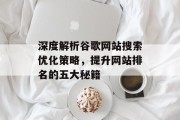 深度解析谷歌网站搜索优化策略,提升网站排名的五大秘籍 深度解析谷歌网站搜索优化策略,提升网站排名的五大秘籍