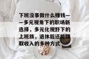 下班没事做什么赚钱——多元视角下的职场新选择,多元化视野下的上班族,退休后还能赚取收入的多种方式 下班没事做什么赚钱——多元视角下的职场新选择,多元化视野下的上班族,退休后还能赚取收入的多种方式