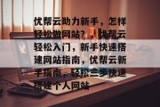 优帮云助力新手，怎样轻松做网站？，优帮云轻松入门，新手快速搭建网站指南，优帮云新手指南，轻松三步快速搭建个人网站