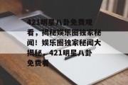 421明星八卦免费观看，揭秘娱乐圈独家秘闻！娱乐圈独家秘闻大揭秘，421明星八卦免费看