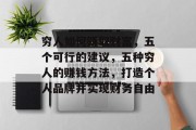 穷人如何赚取财富,五个可行的建议,五种穷人的赚钱方法,打造个人品牌并实现财务自由 穷人如何赚取财富,五个可行的建议,五种穷人的赚钱方法,打造个人品牌并实现财务自由