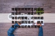 理解并利用防止网站跟踪插件,一种提升用户体验的策略,识别并避免网站跟踪插件,提高用户体验的有效策略 理解并利用防止网站跟踪插件,一种提升用户体验的策略,识别并避免网站跟踪插件,提高用户体验的有效策略