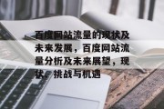 百度网站流量的现状及未来发展,百度网站流量分析及未来展望,现状、挑战与机遇 百度网站流量的现状及未来发展,百度网站流量分析及未来展望,现状、挑战与机遇