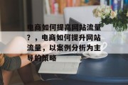 电商如何提高网站流量?,电商如何提升网站流量,以案例分析为主导的策略 电商如何提高网站流量?,电商如何提升网站流量,以案例分析为主导的策略