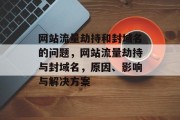 网站流量劫持和封域名的问题,网站流量劫持与封域名,原因、影响与解决方案 网站流量劫持和封域名的问题,网站流量劫持与封域名,原因、影响与解决方案