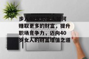 步入40岁的女人如何赚取更多的财富,提升职场竞争力,迈向40岁女人的财富增值之道 步入40岁的女人如何赚取更多的财富,提升职场竞争力,迈向40岁女人的财富增值之道