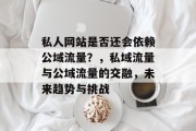 私人网站是否还会依赖公域流量?,私域流量与公域流量的交融,未来趋势与挑战 私人网站是否还会依赖公域流量?,私域流量与公域流量的交融,未来趋势与挑战