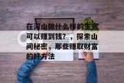 在深山做什么样的生意可以赚到钱?,探索山间秘密,那些赚取财富的好方法 在深山做什么样的生意可以赚到钱?,探索山间秘密,那些赚取财富的好方法