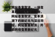 网站备案取消，一场变革的背后与深远影响，网站备案取消，变革浪潮下的新纪元与深远效应，网站备案取消，开启网络变革新纪元