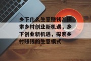 乡下什么生意赚钱?探索乡村创业新机遇,乡下创业新机遇,探索乡村赚钱的生意模式 乡下什么生意赚钱?探索乡村创业新机遇,乡下创业新机遇,探索乡村赚钱的生意模式
