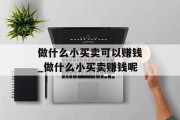做什么小买卖可以赚钱_做什么小买卖赚钱呢 做什么小买卖可以赚钱_做什么小买卖赚钱呢