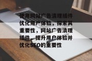 使用网站广告清理插件优化用户体验,探索其重要性,网站广告清理插件,提升用户体验并优化SEO的重要性 使用网站广告清理插件优化用户体验,探索其重要性,网站广告清理插件,提升用户体验并优化SEO的重要性