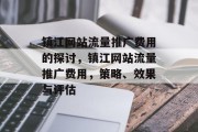 镇江网站流量推广费用的探讨,镇江网站流量推广费用,策略、效果与评估 镇江网站流量推广费用的探讨,镇江网站流量推广费用,策略、效果与评估