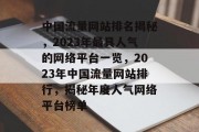 中国流量网站排名揭秘，2023年最具人气的网络平台一览，2023年中国流量网站排行，揭秘年度人气网络平台榜单