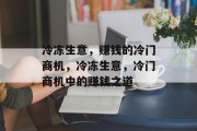 冷冻生意,赚钱的冷门商机,冷冻生意,冷门商机中的赚钱之道 冷冻生意,赚钱的冷门商机,冷冻生意,冷门商机中的赚钱之道