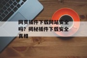 网页插件下载网站安全吗?揭秘插件下载安全真相 网页插件下载网站安全吗?揭秘插件下载安全真相