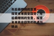 年后最赚钱的生意——探索未来商业趋势,年后最赚钱的生意,探索未来商业趋势的机遇与挑战 年后最赚钱的生意——探索未来商业趋势,年后最赚钱的生意,探索未来商业趋势的机遇与挑战