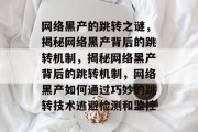 网络黑产的跳转之谜，揭秘网络黑产背后的跳转机制，揭秘网络黑产背后的跳转机制，网络黑产如何通过巧妙的跳转技术逃避检测和监控